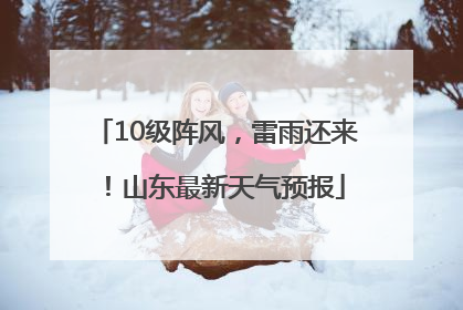 10级阵风，雷雨还来！山东最新天气预报