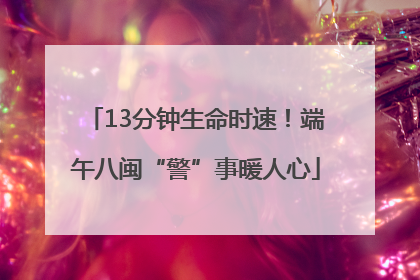 13分钟生命时速！端午八闽“警”事暖人心