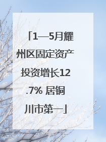 1—5月耀州区固定资产投资增长12.7% 居铜川市第一