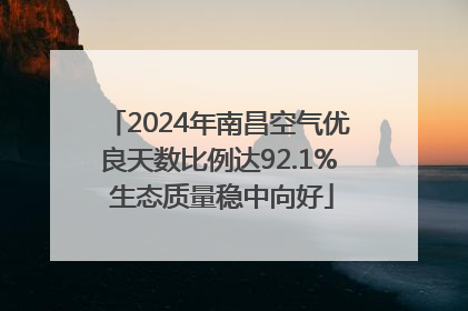 2024年南昌空气优良天数比例达92.1% 生态质量稳中向好