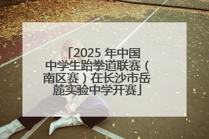 2025 年中国中学生跆拳道联赛（南区赛）在长沙市岳麓实验中学开赛