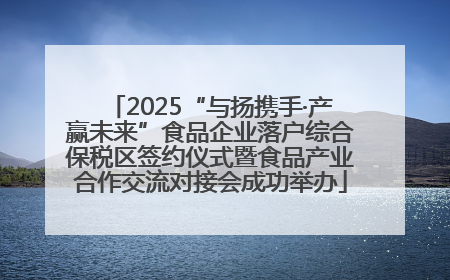 2025“与扬携手·产赢未来”食品企业落户综合保税区签约仪式暨食品产业合作交流对接会成功举办