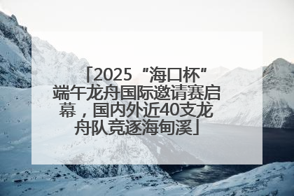 2025“海口杯”端午龙舟国际邀请赛启幕，国内外近40支龙舟队竞逐海甸溪