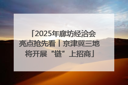 2025年廊坊经洽会亮点抢先看丨京津冀三地将开展“链”上招商