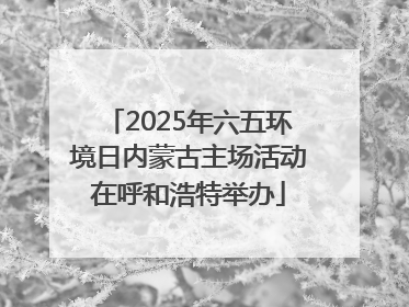 2025年六五环境日内蒙古主场活动在呼和浩特举办
