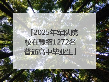 2025年军队院校在豫招1272名普通高中毕业生