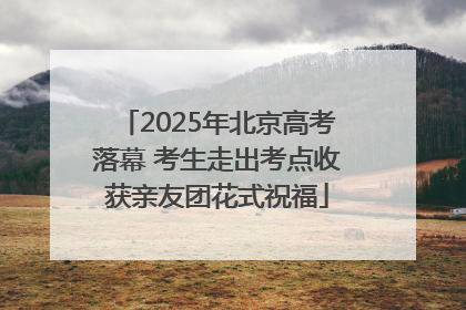 2025年北京高考落幕 考生走出考点收获亲友团花式祝福
