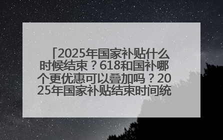 2025年国家补贴什么时候结束？618和国补哪个更优惠可以叠加吗？2025年国家补贴结束时间统一为12月31日