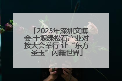2025年深圳文博会·十堰绿松石产业对接大会举行 让“东方圣玉”闪耀世界