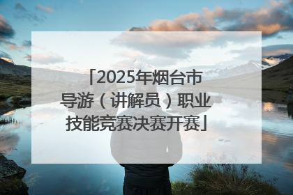2025年烟台市导游（讲解员）职业技能竞赛决赛开赛