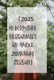 2025年长沙市科技活动周启动 举办120余场科普活动