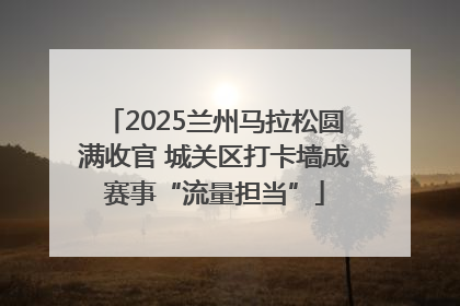 2025兰州马拉松圆满收官 城关区打卡墙成赛事“流量担当”