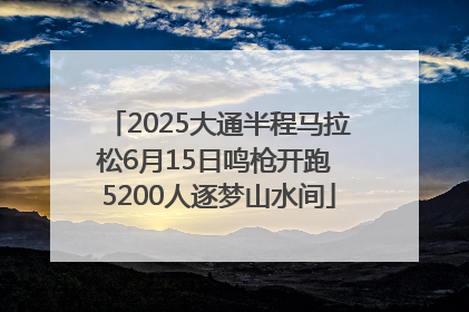 2025大通半程马拉松6月15日鸣枪开跑 5200人逐梦山水间
