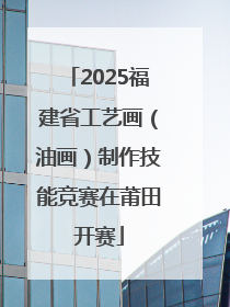 2025福建省工艺画（油画）制作技能竞赛在莆田开赛