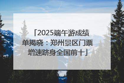 2025端午游成绩单揭晓：郑州景区门票增速跻身全国前十