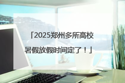 2025郑州多所高校暑假放假时间定了！