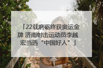 22载磨砺终获奥运金牌 济南射击运动员李越宏当选“中国好人”