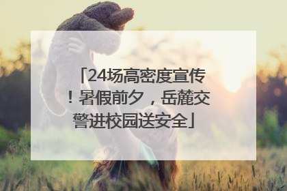 24场高密度宣传！暑假前夕，岳麓交警进校园送安全