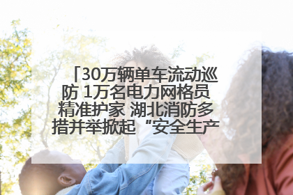30万辆单车流动巡防 1万名电力网格员精准护家 湖北消防多措并举掀起“安全生产月”宣传热潮