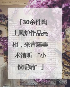 30余件陶土风炉作品亮相，来青藤美术馆听 “小伙呢喃”