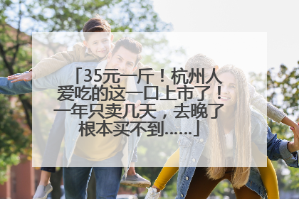 35元一斤！杭州人爱吃的这一口上市了！一年只卖几天，去晚了根本买不到……