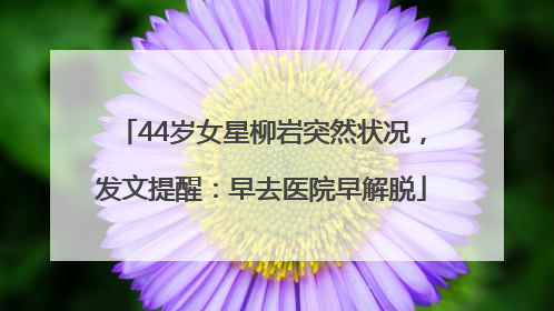 44岁女星柳岩突然状况，发文提醒：早去医院早解脱