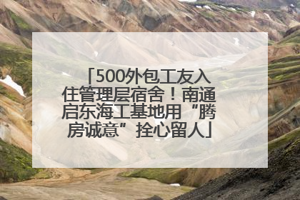 500外包工友入住管理层宿舍！南通启东海工基地用“腾房诚意”拴心留人
