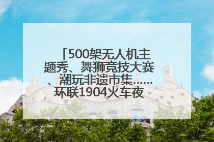 500架无人机主题秀、舞狮竞技大赛、潮玩非遗市集……环联1904火车夜市迎来两周年庆典