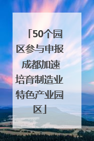 50个园区参与申报 成都加速培育制造业特色产业园区
