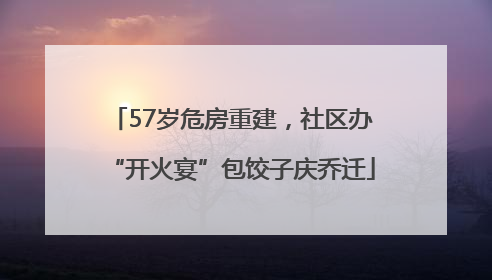 57岁危房重建，社区办“开火宴”包饺子庆乔迁