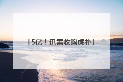 5亿！迅雷收购虎扑