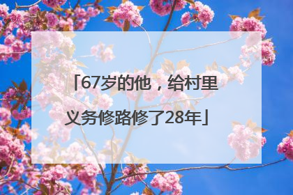 67岁的他,给村里义务修路修了28年