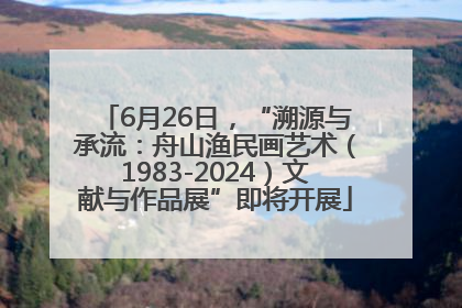 6月26日，“溯源与承流：舟山渔民画艺术（1983-2024）文献与作品展”即将开展