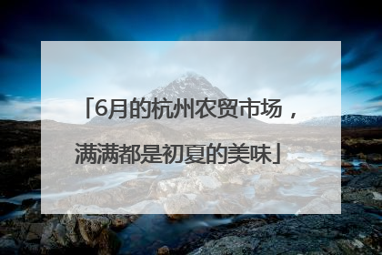 6月的杭州农贸市场，满满都是初夏的美味