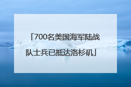 700名美国海军陆战队士兵已抵达洛杉矶