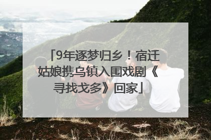 9年逐梦归乡！宿迁姑娘携乌镇入围戏剧《寻找戈多》回家