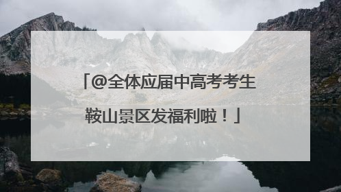 @全体应届中高考考生 鞍山景区发福利啦！