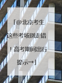 @北京考生 这些考场别走错！高考期间出行提示→