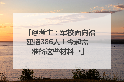 @考生：军校面向福建招386人！今起需准备这些材料→
