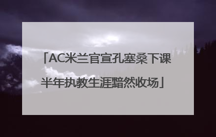 AC米兰官宣孔塞桑下课 半年执教生涯黯然收场
