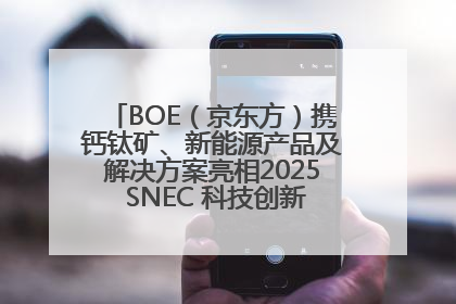 BOE（京东方）携钙钛矿、新能源产品及解决方案亮相2025 SNEC 科技创新赋能行业绿色发展