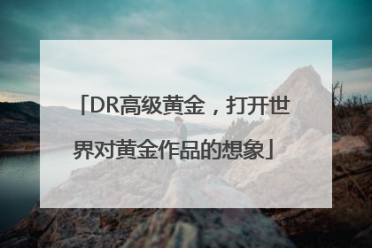 DR高级黄金，打开世界对黄金作品的想象