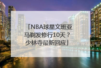 NBA球星文班亚马剃发修行10天？少林寺最新回应