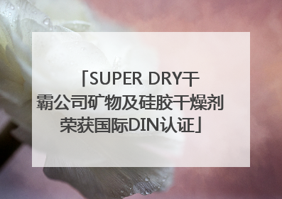 SUPER DRY干霸公司矿物及硅胶干燥剂荣获国际DIN认证