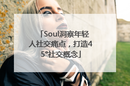 Soul洞察年轻人社交痛点，打造45°社交概念